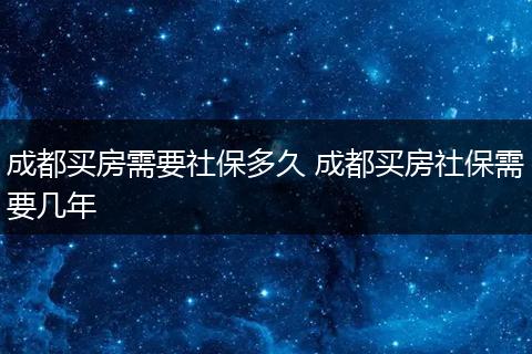 成都买房需要社保多久 成都买房社保需要几年