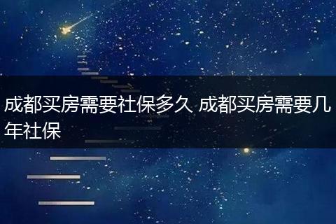 成都买房需要社保多久 成都买房需要几年社保
