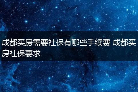 成都买房需要社保有哪些手续费 成都买房社保要求