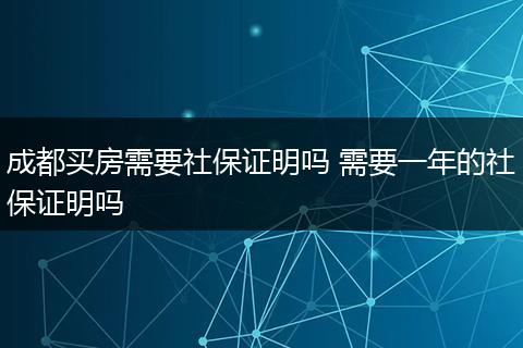 成都买房需要社保证明吗 需要一年的社保证明吗