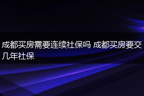 成都买房需要连续社保吗 成都买房要交几年社保