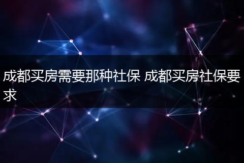 成都买房需要那种社保 成都买房社保要求