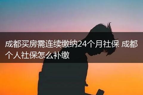 成都买房需连续缴纳24个月社保 成都个人社保怎么补缴