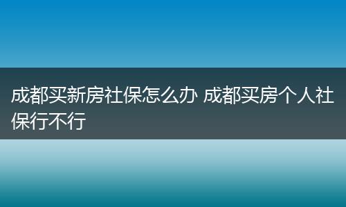 成都买新房社保怎么办 成都买房个人社保行不行