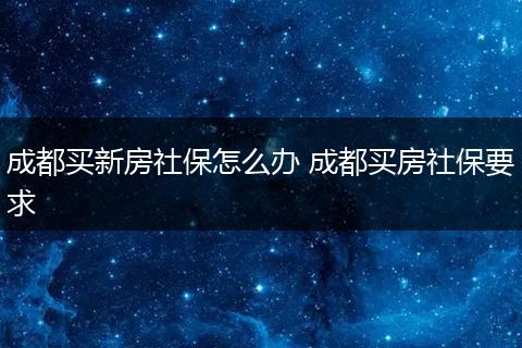 成都买新房社保怎么办 成都买房社保要求