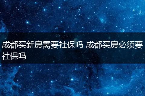 成都买新房需要社保吗 成都买房必须要社保吗