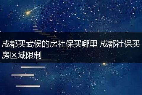 成都买武侯的房社保买哪里 成都社保买房区域限制