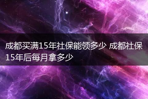 成都买满15年社保能领多少 成都社保15年后每月拿多少