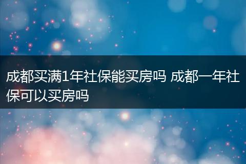 成都买满1年社保能买房吗 成都一年社保可以买房吗