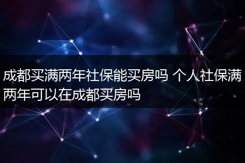 成都买满两年社保能买房吗 个人社保满两年可以在成都买房吗