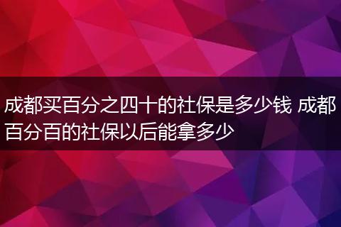 成都买百分之四十的社保是多少钱 成都百分百的社保以后能拿多少