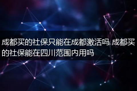 成都买的社保只能在成都激活吗 成都买的社保能在四川范围内用吗