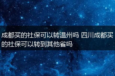 成都买的社保可以转温州吗 四川成都买的社保可以转到其他省吗