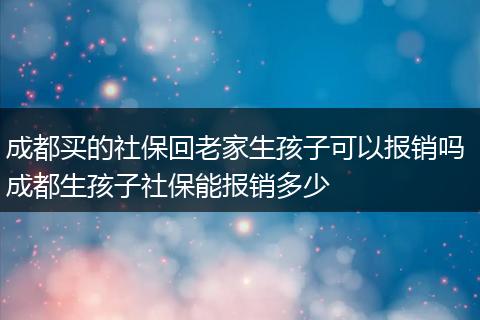 成都买的社保回老家生孩子可以报销吗 成都生孩子社保能报销多少