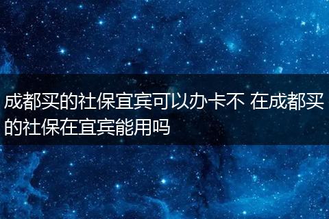 成都买的社保宜宾可以办卡不 在成都买的社保在宜宾能用吗
