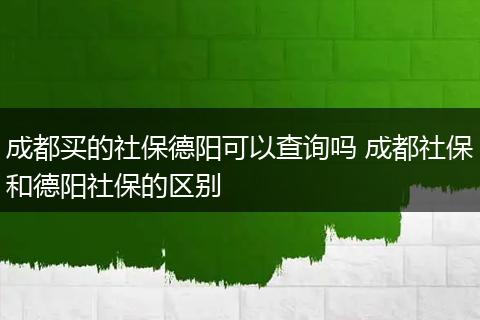成都买的社保德阳可以查询吗 成都社保和德阳社保的区别