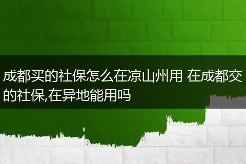 成都买的社保怎么在凉山州用 在成都交的社保,在异地能用吗
