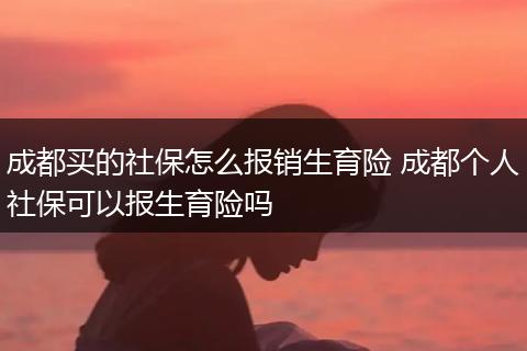 成都买的社保怎么报销生育险 成都个人社保可以报生育险吗