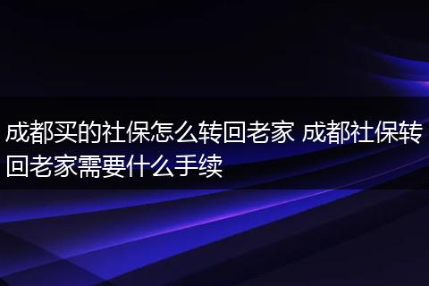 成都买的社保怎么转回老家 成都社保转回老家需要什么手续