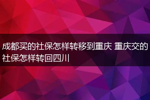 成都买的社保怎样转移到重庆 重庆交的社保怎样转回四川
