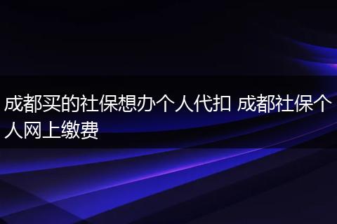 成都买的社保想办个人代扣 成都社保个人网上缴费