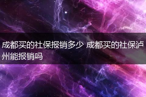 成都买的社保报销多少 成都买的社保泸州能报销吗