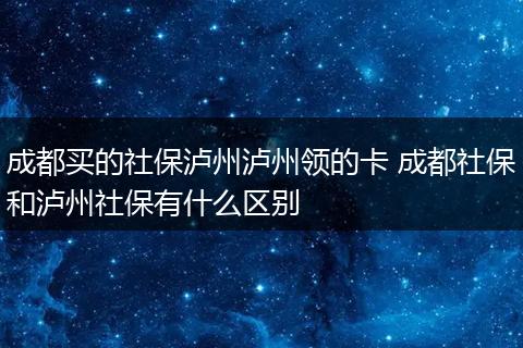 成都买的社保泸州泸州领的卡 成都社保和泸州社保有什么区别