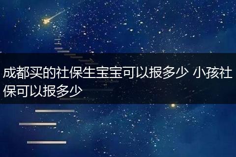 成都买的社保生宝宝可以报多少 小孩社保可以报多少