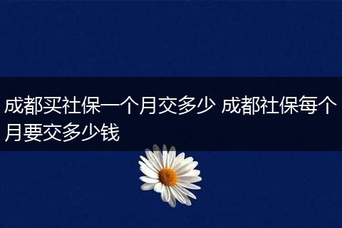 成都买社保一个月交多少 成都社保每个月要交多少钱