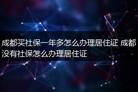 成都买社保一年多怎么办理居住证 成都没有社保怎么办理居住证
