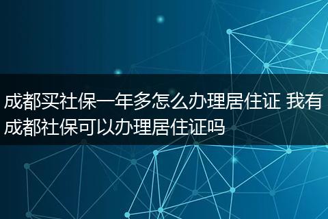成都买社保一年多怎么办理居住证 我有成都社保可以办理居住证吗