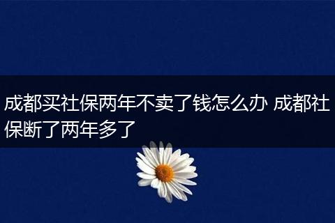 成都买社保两年不卖了钱怎么办 成都社保断了两年多了