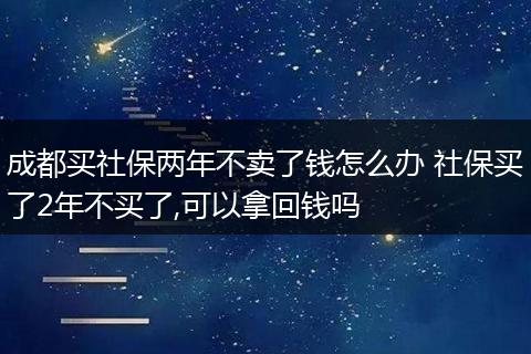 成都买社保两年不卖了钱怎么办 社保买了2年不买了,可以拿回钱吗