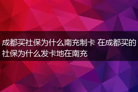 成都买社保为什么南充制卡 在成都买的社保为什么发卡地在南充