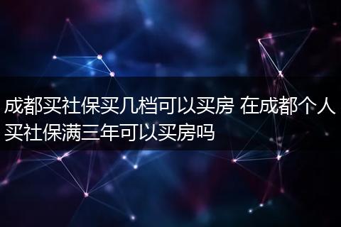 成都买社保买几档可以买房 在成都个人买社保满三年可以买房吗