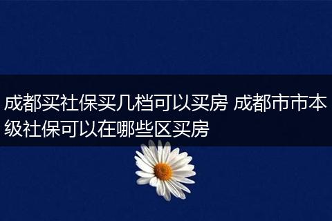 成都买社保买几档可以买房 成都市市本级社保可以在哪些区买房