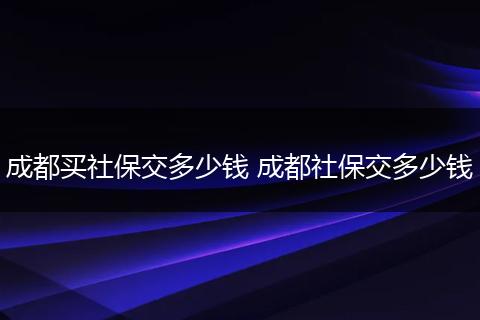 成都买社保交多少钱 成都社保交多少钱