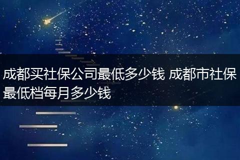 成都买社保公司最低多少钱 成都市社保最低档每月多少钱