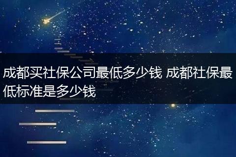 成都买社保公司最低多少钱 成都社保最低标准是多少钱