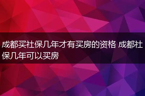 成都买社保几年才有买房的资格 成都社保几年可以买房