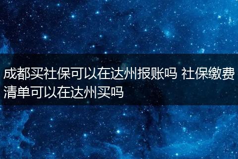成都买社保可以在达州报账吗 社保缴费清单可以在达州买吗