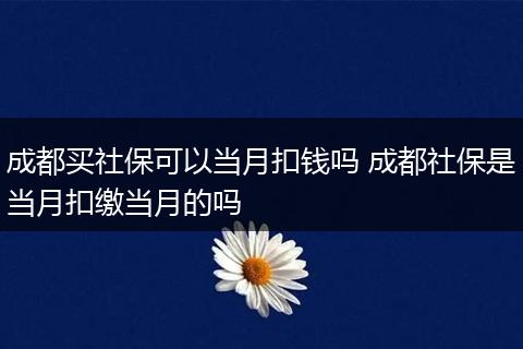 成都买社保可以当月扣钱吗 成都社保是当月扣缴当月的吗
