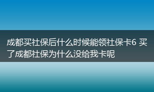 成都买社保后什么时候能领社保卡6 买了成都社保为什么没给我卡呢