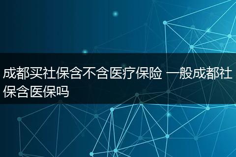 成都买社保含不含医疗保险 一般成都社保含医保吗