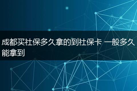 成都买社保多久拿的到社保卡 一般多久能拿到