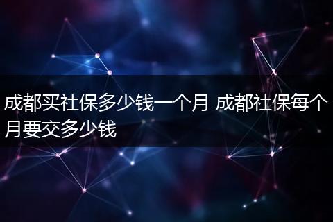 成都买社保多少钱一个月 成都社保每个月要交多少钱