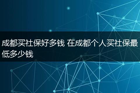 成都买社保好多钱 在成都个人买社保最低多少钱