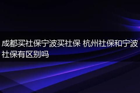 成都买社保宁波买社保 杭州社保和宁波社保有区别吗