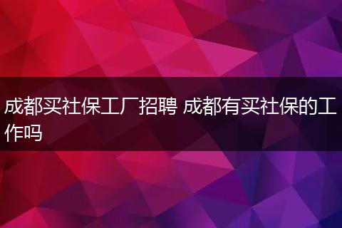 成都买社保工厂招聘 成都有买社保的工作吗
