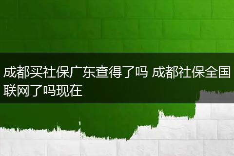 成都买社保广东查得了吗 成都社保全国联网了吗现在